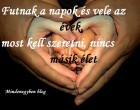 Futnak a napok és vele az évek, most kell szeretni, nincs másik élet