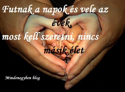 Futnak a napok és vele az évek, most kell szeretni, nincs másik élet