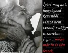 Ígérd meg azt, hogy kezed kezemből vissza nem veszed, s akkor is szeretni fogsz , mikor már én is vén leszek.