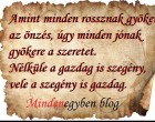 Amint minden rossznak gyökere az önzés, úgy minden jónak gyökere a szeretet. Nélküle a gazdag is szegény, vele a szegény is gazdag.