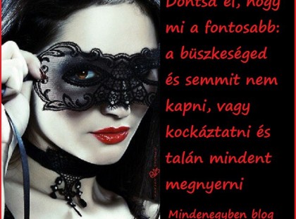 Döntsd el, hogy mi a fontosabb: a büszkeséged és semmit nem kapni, vagy kockáztatni és talán mindent megnyerni.