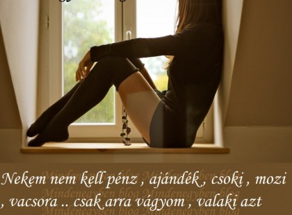 Nekem nem kell pénz , ajándék , csoki , mozi , vacsora .. csak arra vágyom , valaki azt mondja szeretlek és úgy is gondolja