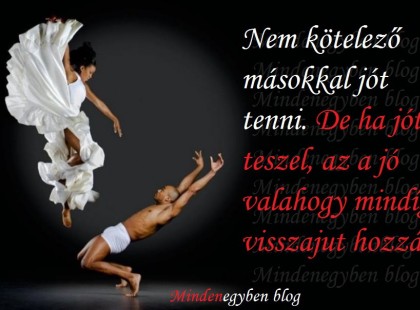 Nem kötelező másokkal jót tenni. De ha jót teszel, az a jó valahogy mindíg visszajut hozzád