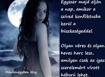 Egyszer majd eljön a nap, amikor a szíved konfliktusba kerül a büszkeségeddel. Olyan véres és olyan heves harc lesz, amilyen csak az igaz szerelemért vívott háború lehet.