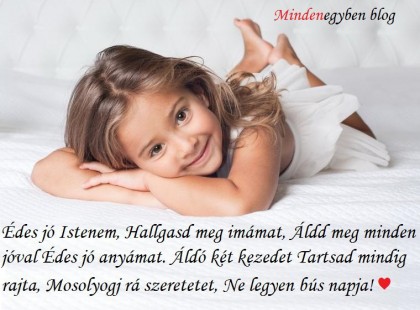 Édes jó Istenem, Hallgasd meg imámat, Áldd meg minden jóval Édes jó anyámat. Áldó két kezedet Tartsad mindig rajta, Mosolyogj rá szeretetet, Ne legyen bús napja!