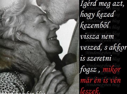 Ígérd meg azt, hogy kezed kezemből vissza nem veszed, s akkor is szeretni fogsz , mikor már én is vén leszek.