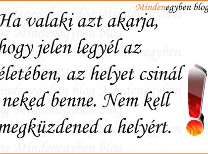 Ha valaki azt akarja, hogy jelen legyél az életében, az helyet csinál neked benne. Nem kell megküzdened a helyért.