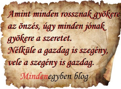 Amint minden rossznak gyökere az önzés, úgy minden jónak gyökere a szeretet. Nélküle a gazdag is szegény, vele a szegény is gazdag.