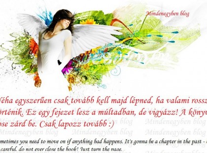 Néha egyszerűen csak tovább kell majd lépned, ha valami rossz történik. Ez egy fejezet lesz a múltadban, de vigyázz! A könyvet sose zárd be. Csak lapozz tovább :)