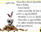 Nyuszika a húsvét közeledtével betér a boltba. - Ecetet kérek! - Sajnos nyuszika, mi nem tartunk ecetet, ez egy festékbolt. - Mondom, e-c-e-t-e-t kérek!!!! - Nyuszika, ez egy festékbolt! - Jó, akkor mondom mászképp: kérek egy pamacot! smile hangulatjel