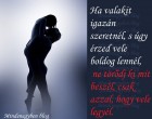 Ha valakit igazán szeretnél, s úgy érzed vele boldog lennél, ne törődj ki mit beszél, csak azzal, hogy vele legyél