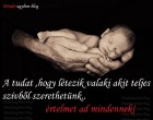 A tudat ,hogy létezik valaki akit teljes szívből szerethetünk.. értelmet ad mindennek