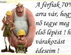A férfiak hetven százaléka arra vár, hogy a nő tegye meg az első lépést ! hát jó várakozást édeseim !