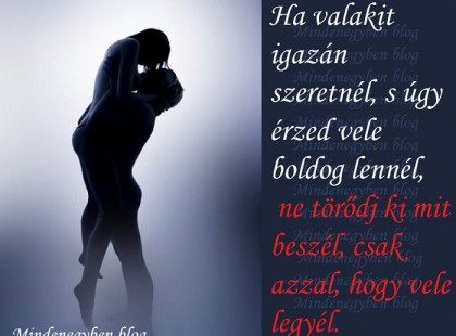 Ha valakit igazán szeretnél, s úgy érzed vele boldog lennél, ne törődj ki mit beszél, csak azzal, hogy vele legyél