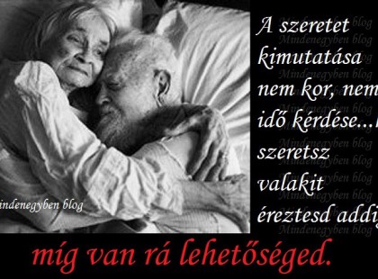 A szeretet kimutatása nem kor, nem idő kérdése...ha szeretsz valakit éreztesd addig míg van rá lehetőséged.