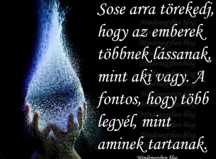 Sose arra törekedj, hogy az emberek többnek lássanak, mint aki vagy. A fontos, hogy több legyél, mint aminek tartanak.