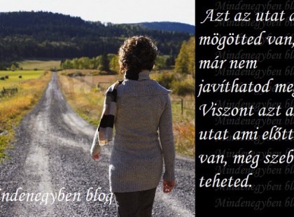 Azt az utat ami mögötted van, már nem javíthatod meg. Viszont azt az utat ami előtted van, még szebbé teheted.