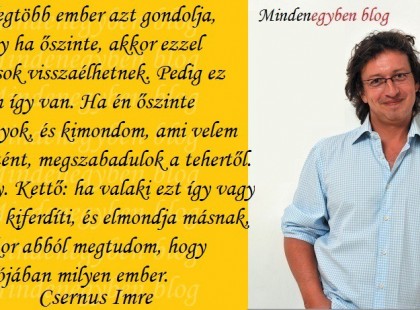 A legtöbb ember azt gondolja, hogy ha őszinte, akkor ezzel mások visszaélhetnek. Pedig ez nem így van. Ha én őszinte vagyok, és kimondom, ami velem történt, megszabadulok a tehertől. Egy. Kettő: ha valaki ezt így vagy úgy kiferdíti, és elmondja másnak, akkor abból megtudom, hogy valójában milyen ember.