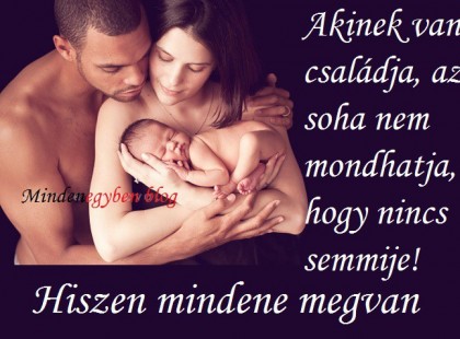 Akinek van családja, az soha nem mondhatja, hogy nincs semmije! Hiszen mindene megvan