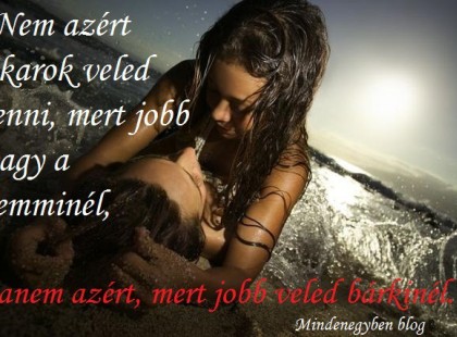 Nem azért akarok veled lenni, mert jobb vagy a semminél, hanem azért, mert jobb veled bárkinél.