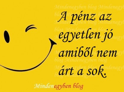 A pénz az egyetlen jó amiből nem árt a sok.