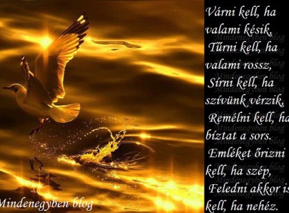 Várni kell, ha valami késik, Tűrni kell, ha valami rossz, Sírni kell, ha szívünk vérzik, Remélni kell, ha bíztat a sors. Emléket őrizni kell, ha szép, Feledni akkor is kell, ha nehéz.