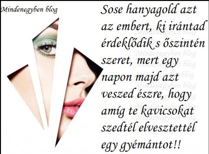 Sose hanyagold azt az embert, ki irántad érdeklődik s őszintén szeret, mert egy napon majd azt veszed észre, hogy amíg te kavicsokat szedtél elvesztettél egy gyémántot!!