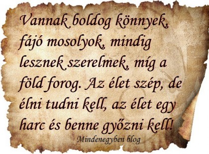 Vannak boldog könnyek, fájó mosolyok, mindig lesznek szerelmek, míg a föld forog. Az élet szép, de élni tudni kell, az élet egy harc és benne győzni kell!