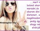 ...mert én bolond akarok maradni,és úgy akarom élni az életemet, ahogy megálmodom,nem pedig úgy... ahogy mások elvárják..