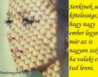 Senkinek sem kötelessége, hogy nagy ember legyen, már az is nagyon szép, ha valaki ember tud lenni.