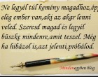 Ne legyél túl kemény magadhoz,épp elég ember van,aki az akar lenni veled.