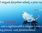 A tárgyak kényelmet adnak, a pénz nyugalmat, de a Szeretet - ami a legfontosabb a világon - nem veheted meg pénzen, csak kiérdemelheted.