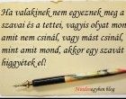 Ha valakinek nem egyeznek meg a szavai és a tettei, vagyis olyat mond, amit nem csinál, vagy mást csinál, mint amit mond, akkor egy szavát se higgyétek el!