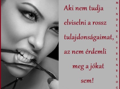 Aki nem tudja elviselni a rossz tulajdonságaimat, az nem érdemli meg a jókat sem