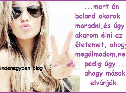 ...mert én bolond akarok maradni,és úgy akarom élni az életemet, ahogy megálmodom,nem pedig úgy... ahogy mások elvárják..