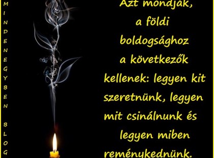 Azt mondják, a földi boldogsághoz a következők kellenek: legyen kit szeretnünk, legyen mit csinálnunk és legyen miben reménykednünk.