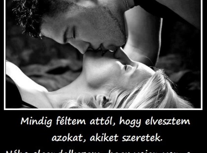 Mindig féltem attól, hogy elvesztem azokat, akiket szeretek. Néha elgondolkozom, hogy vajon van-e valaki, aki attól fél, hogy elveszit engem