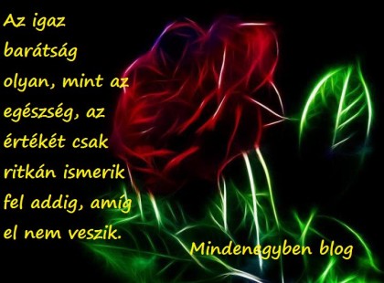 Az igaz barátság olyan, mint az egészség, az értékét csak ritkán ismerik fel addig, amíg el nem veszik.