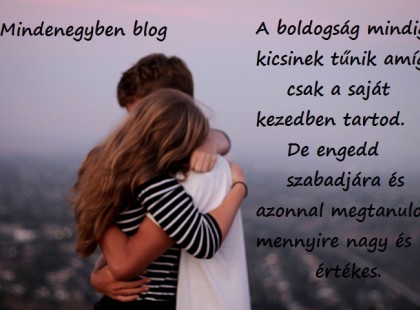 A boldogság mindig kicsinek tűnik amíg csak a saját kezedben tartod. De engedd szabadjára és azonnal megtanulod mennyire nagy és értékes.