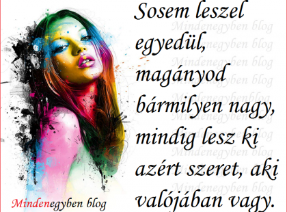 Sosem leszel egyedül, magányod bármilyen nagy, mindig lesz ki azért szeret, aki valójában vagy.