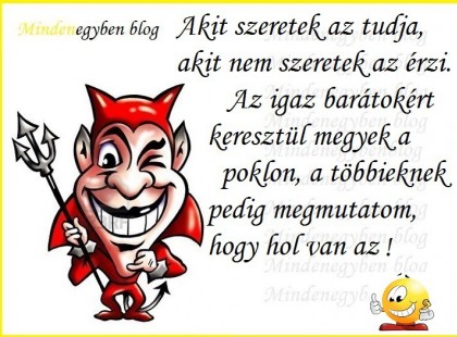 Akit szeretek az tudja, akit nem szeretek az érzi. Az igaz barátokért keresztül megyek a poklon, a többieknek pedig megmutatom, hogy hol van az