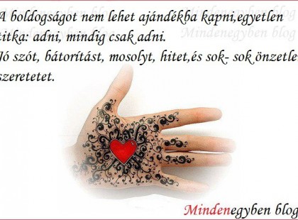 A boldogságot nem lehet ajándékba kapni Egyetlen titka: adni, mindig csak adni. Jó szót, bátorítást, mosolyt, hitet, És sok- sok önzetlen szeretetet.