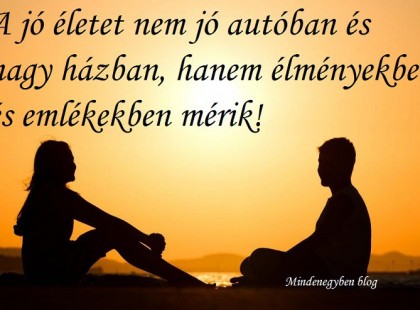 A jó életet nem jó autóban és nagy házban, hanem élményekben és emlékekben mérik!