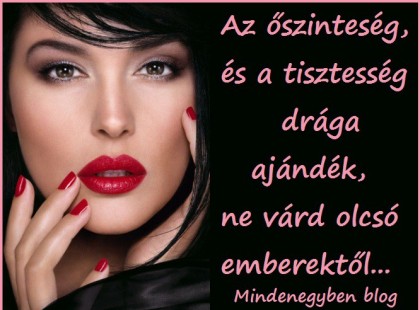 Az őszinteség, és a tisztesség drága ajándék, ne várd olcsó emberektől...