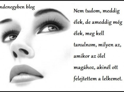 Nem tudom, meddig élek, de ameddig még élek, meg kell tanulnom, milyen az, amikor az ölel magához, akinél ott felejtettem a lelkemet.