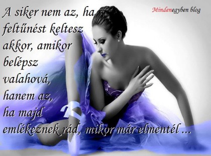 A siker nem az, ha feltűnést keltesz akkor, amikor belépsz valahová, hanem az, ha majd emlékeznek rád, mikor már elmentél ...