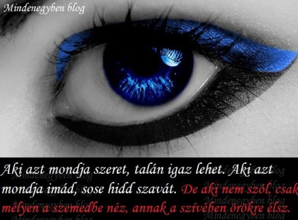 Aki azt mondja szeret, talán igaz lehet. Aki azt mondja imád, sose hidd szavát. De aki nem szól, csak mélyen a szemedbe néz, annak a szívében örökre élsz.