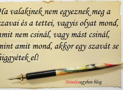 Ha valakinek nem egyeznek meg a szavai és a tettei, vagyis olyat mond, amit nem csinál, vagy mást csinál, mint amit mond, akkor egy szavát se higgyétek el!