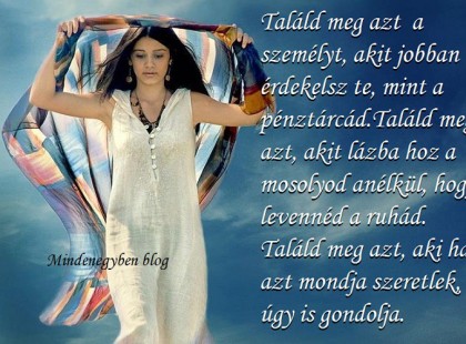 Találd meg azt a személyt, akit jobban érdekelsz te, mint a pénztárcád.Találd meg azt, akit lázba hoz a mosolyod anélkül, hogy levennéd a ruhád. Találd meg azt, aki ha azt mondja szeretlek, úgy is gondolja