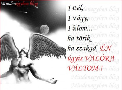 1 cél, 1 vágy, 1 álom... ha törik, ha szakad, ÉN úgyis VALÓRA VÁLTOM.!,